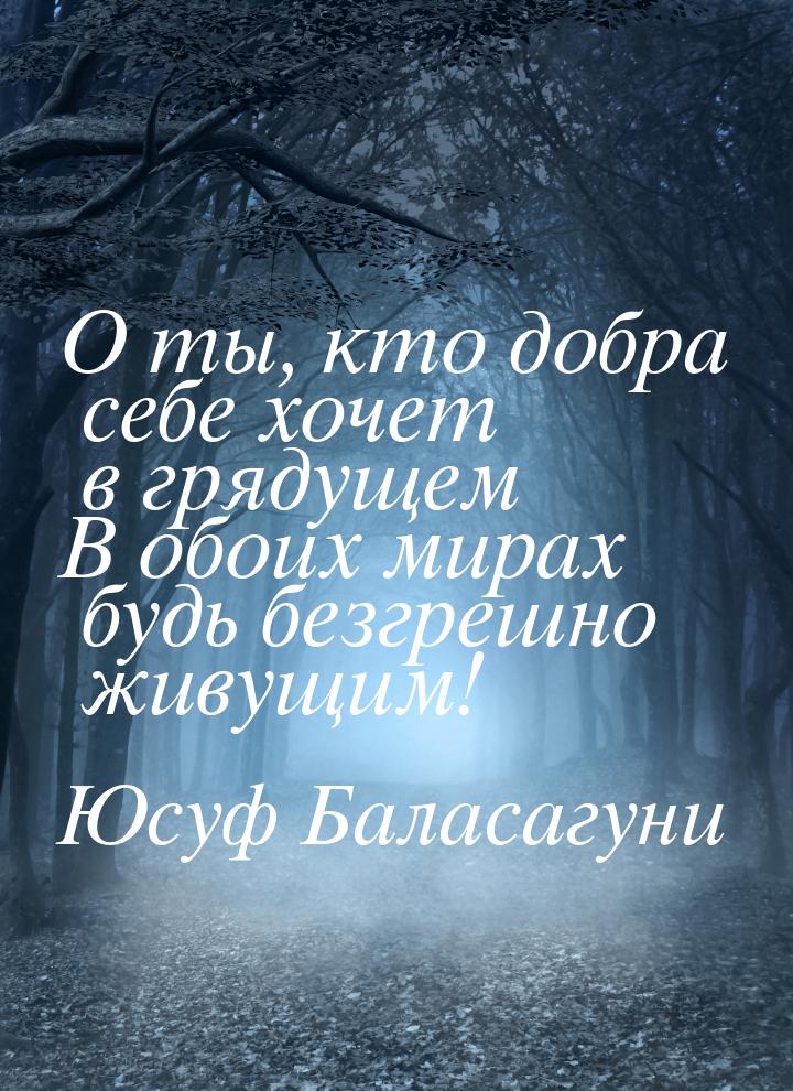 О ты, кто добра себе хочет в грядущем В обоих мирах будь безгрешно живущим!