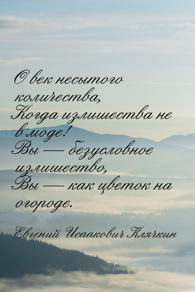 О век несытого количества, Когда излишества не в моде! Вы  безусловное излишество, 