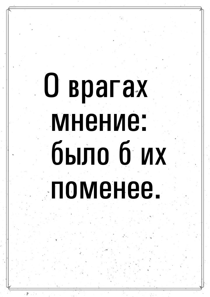 О врагах мнение: было б их поменее.