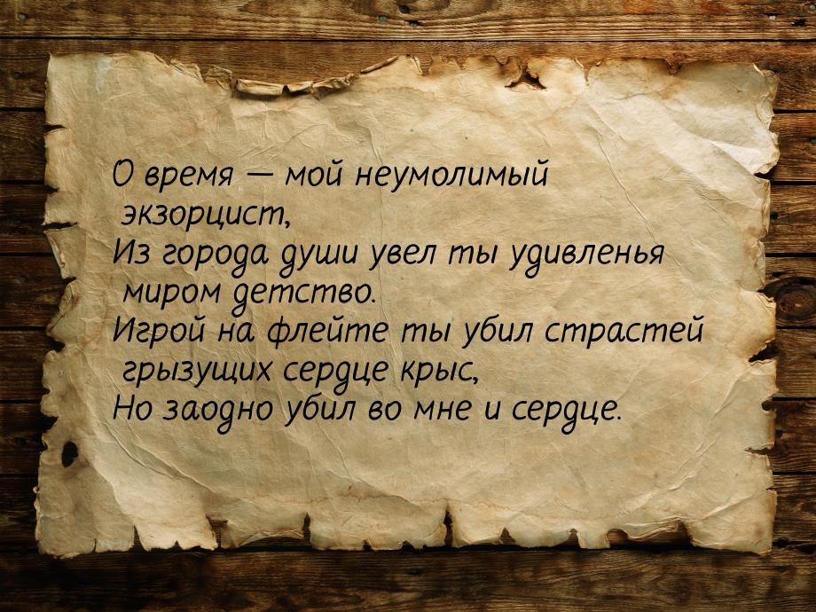 О время  мой неумолимый экзорцист, Из города души увел ты удивленья миром детство. 