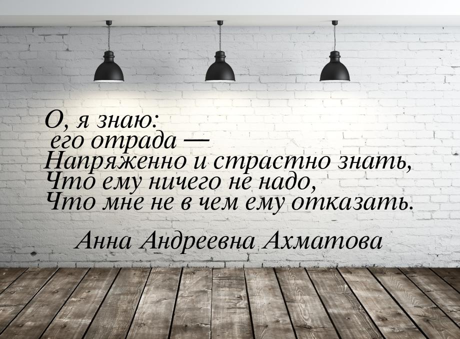 О, я знаю: его отрада  Напряженно и страстно знать, Что ему ничего не надо, Что мне