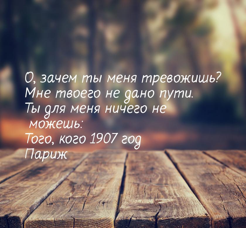 О, зачем ты меня тревожишь? Мне твоего не дано пути. Ты для меня ничего не можешь: Того, к