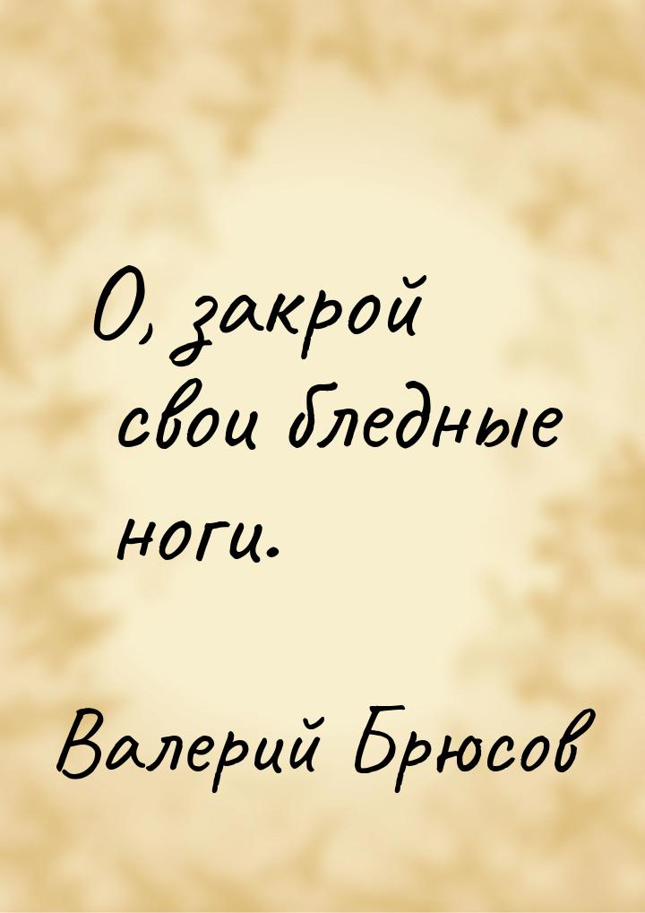 О, закрой свои бледные ноги.