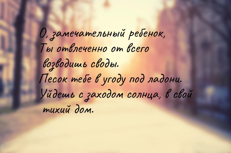 О, замечательный ребенок, Ты отвлеченно от всего возводишь своды. Песок тебе в угоду под л