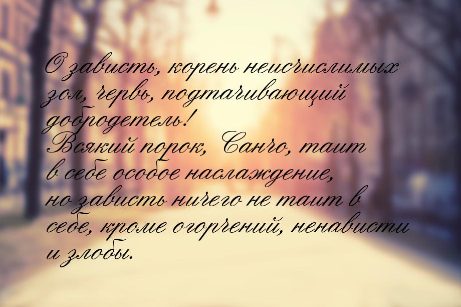 О зависть, корень неисчислимых зол, червь, подтачивающий добродетель! Всякий порок, Санчо,