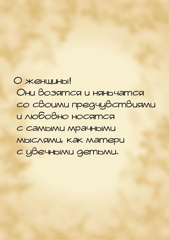 О женщины! Они возятся и няньчатся со своими предчувствиями и любовно носятся с самыми мра