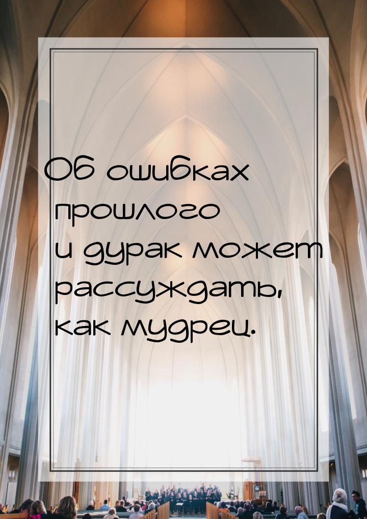 Об ошибках прошлого и дурак может рассуждать, как мудрец.