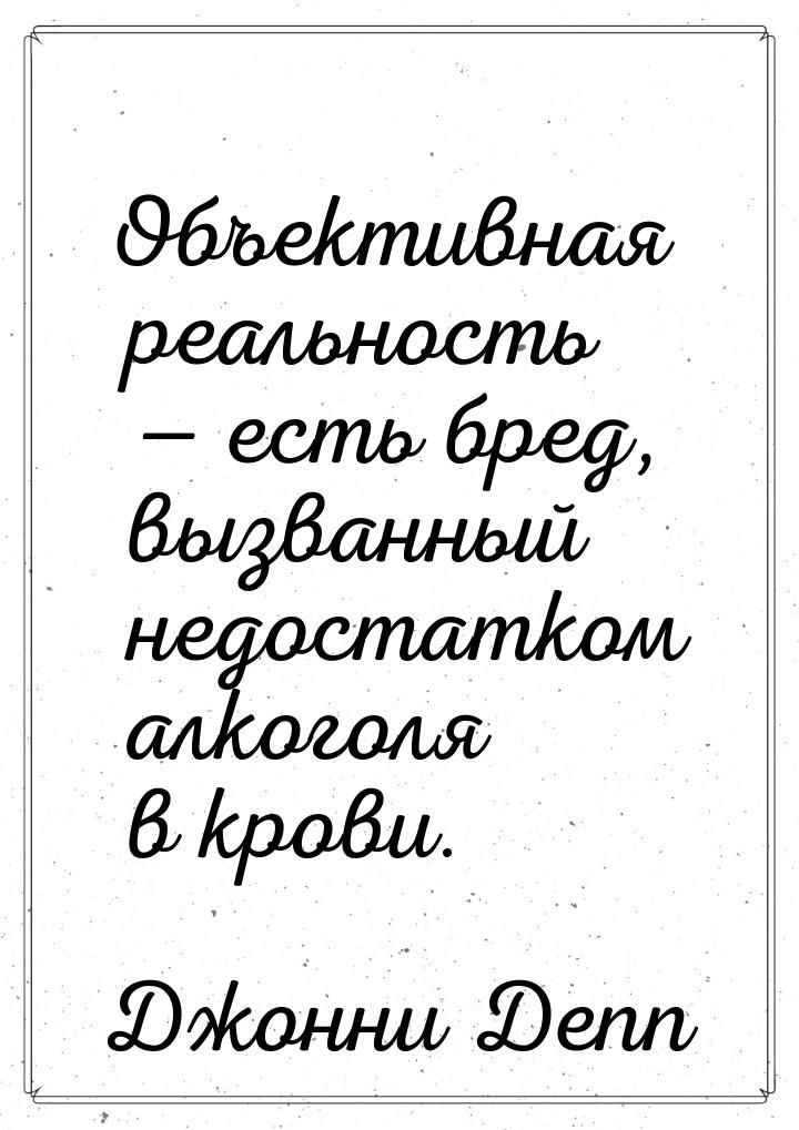 Объективная реальность  есть бред, вызванный недостатком алкоголя в крови.