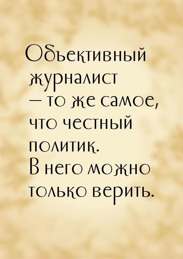 Объективный журналист — то же самое, что честный политик. В него можно только верить.