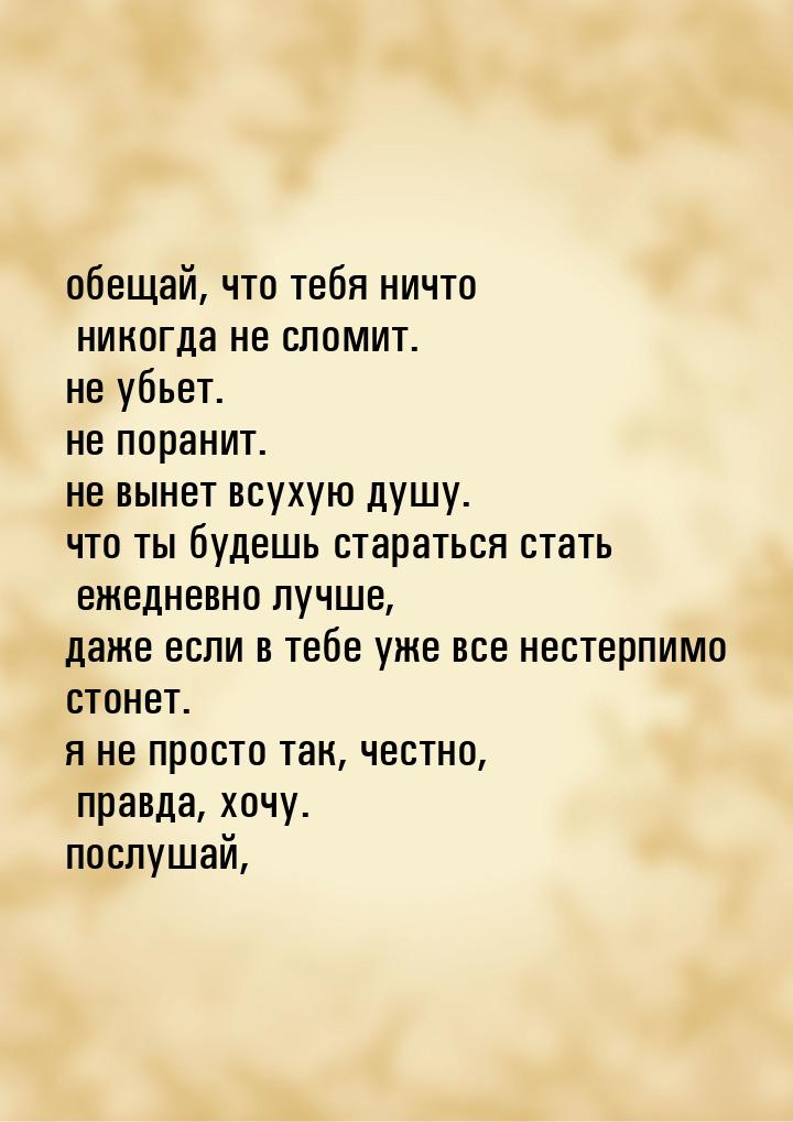 обещай, что тебя ничто никогда не сломит. не убьет. не поранит. не вынет всухую душу. что 