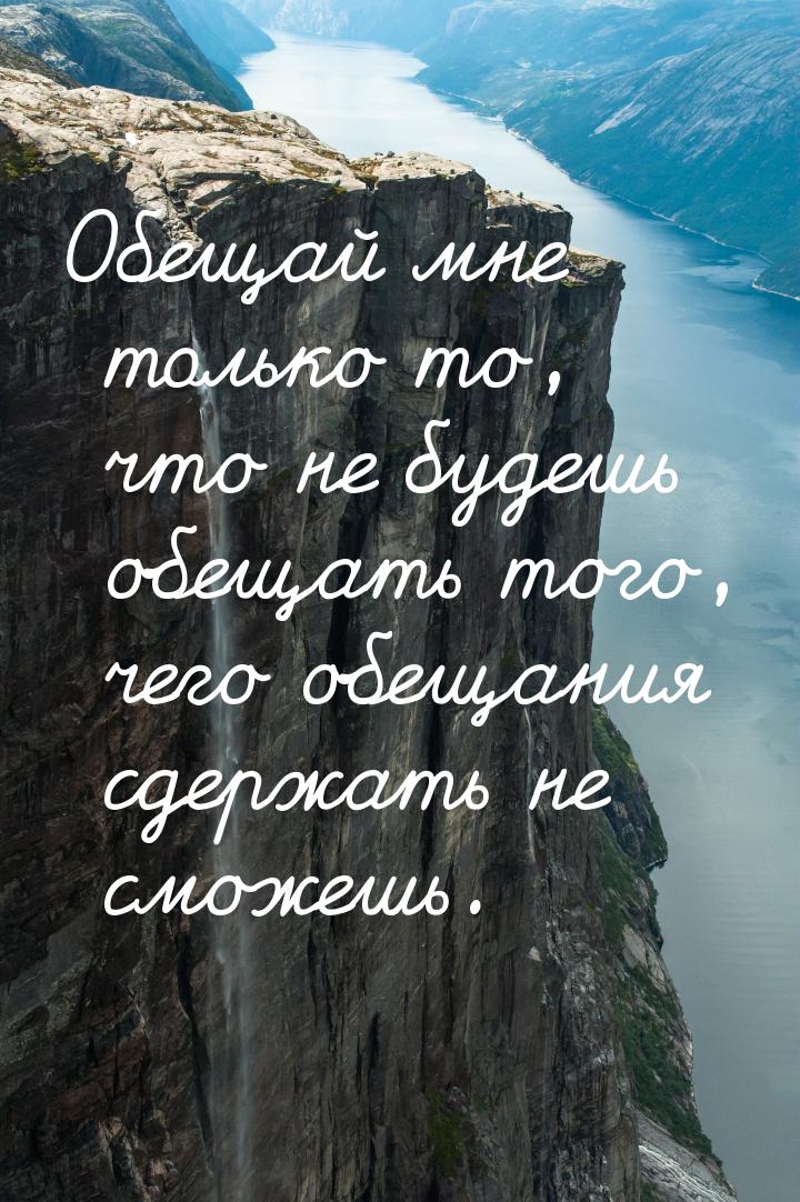 Обещай мне только то, что не будешь обещать того, чего обещания сдержать не сможешь.