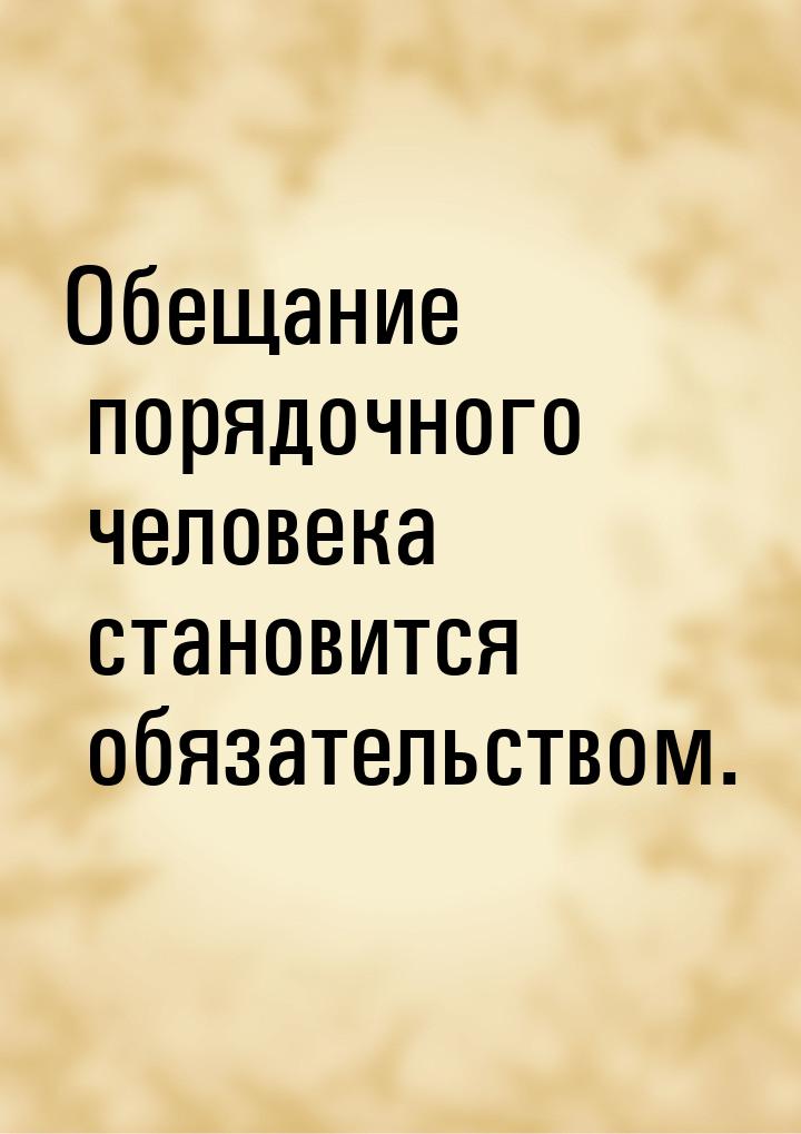 Обещание порядочного человека становится обязательством.