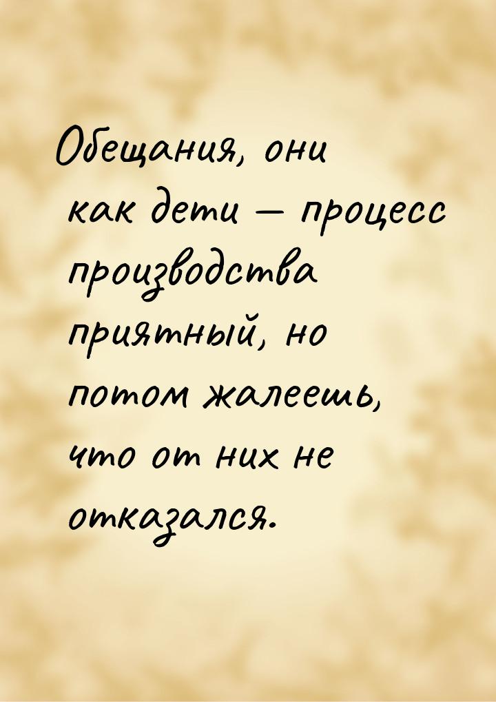 Обещания, они как дети  процесс производства приятный, но потом жалеешь, что от них