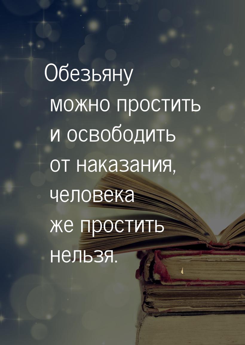 Обезьяну можно простить и освободить  от наказания, человека же простить нельзя.