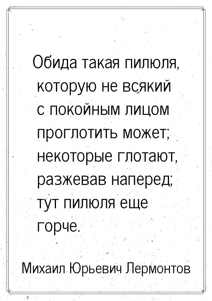 Обида такая пилюля, которую не всякий с покойным лицом проглотить может; некоторые глотают