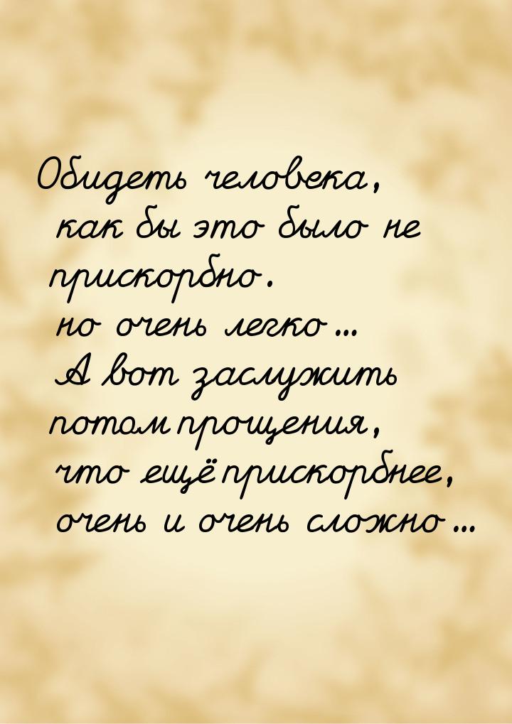 Обидеть человека, как бы это было не прискорбно. но очень легко... А вот заслужить потом п