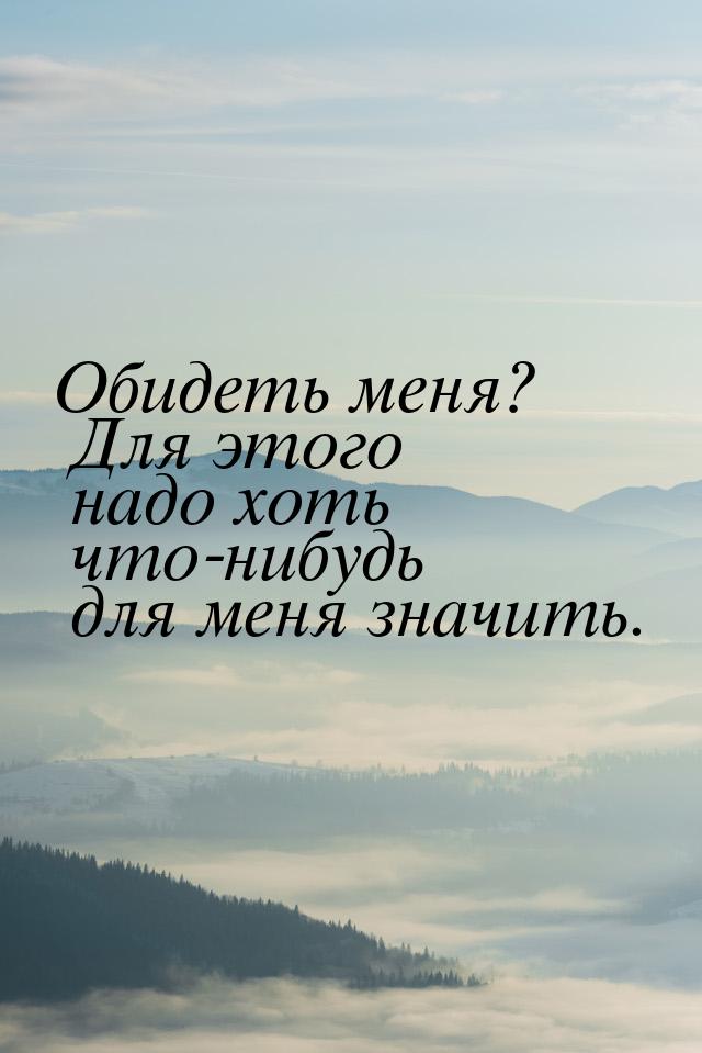 Обидеть меня? Для этого надо хоть что-нибудь для меня значить.