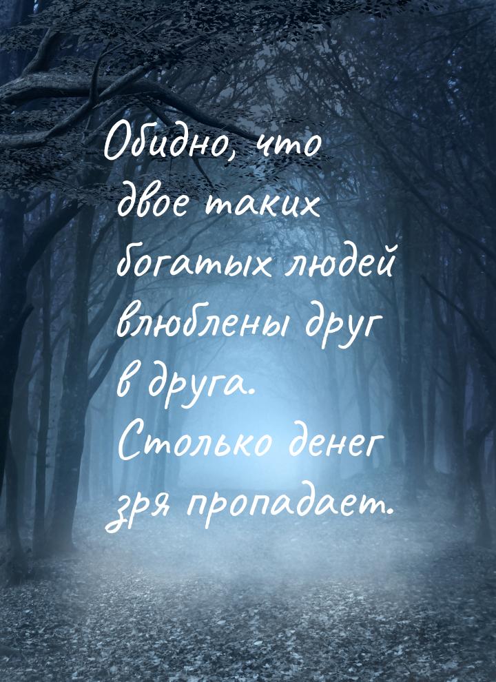 Обидно, что двое таких богатых людей влюблены друг в друга. Столько денег зря пропадает.