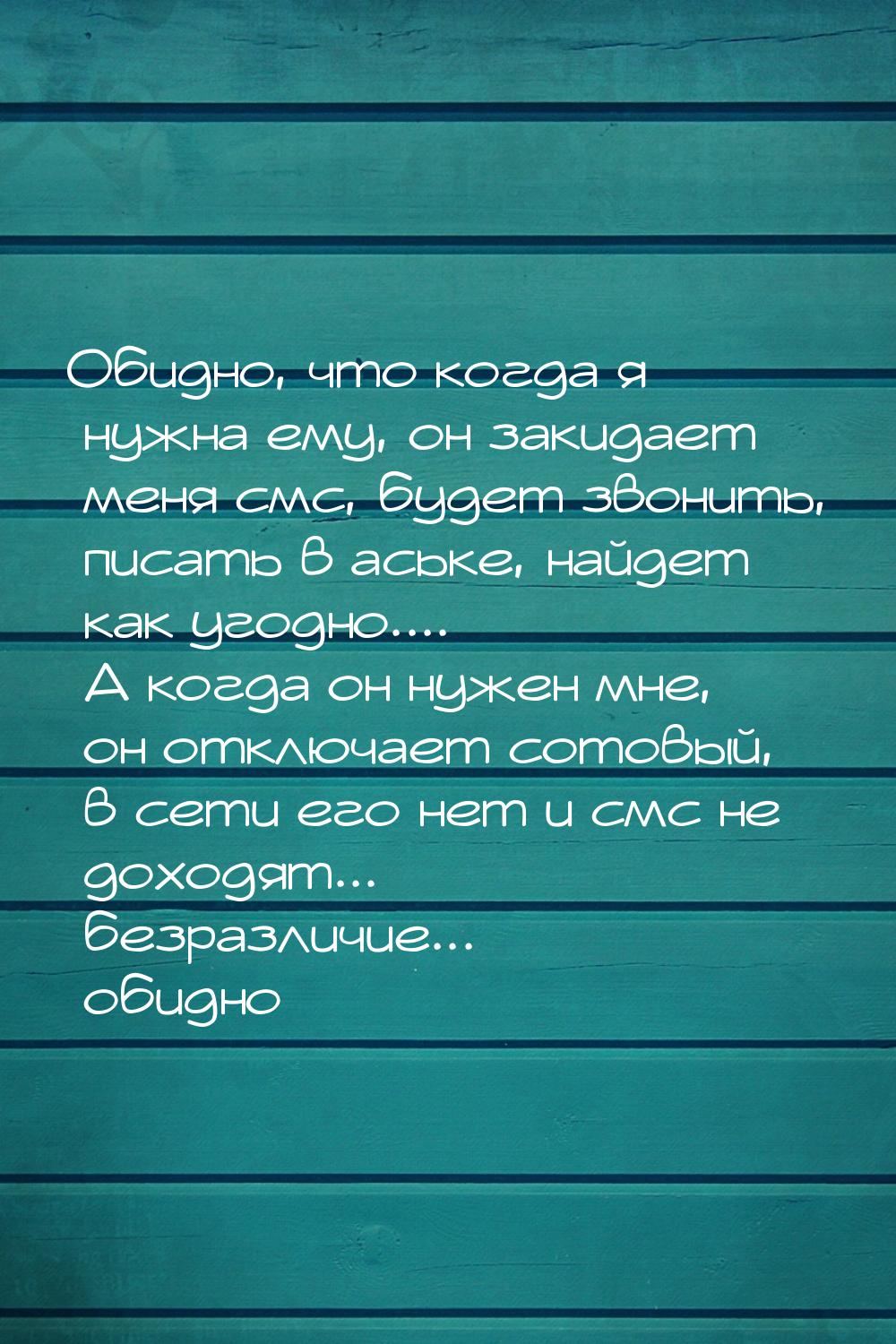 Обидно, что когда я нужна ему, он закидает меня смс, будет звонить, писать в аське, найдет