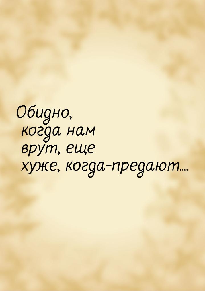 Обидно, когда нам врут, еще хуже, когда-предают....