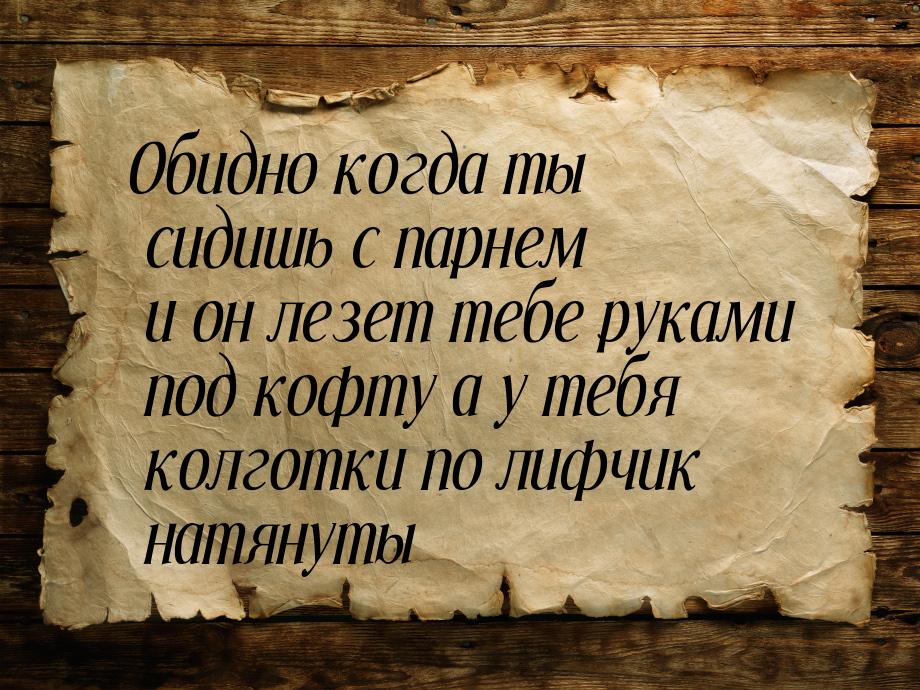 Обидно когда ты сидишь с парнем и он лезет тебе руками под кофту а у тебя колготки по лифч