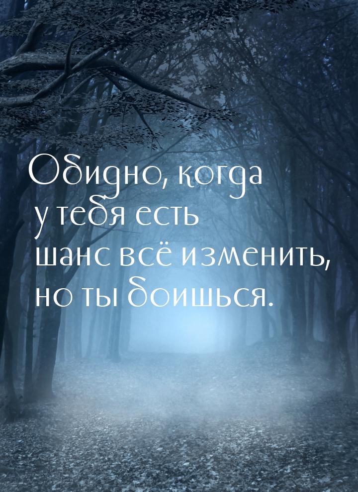 Обидно, когда у тебя есть шанс всё изменить, но ты боишься.