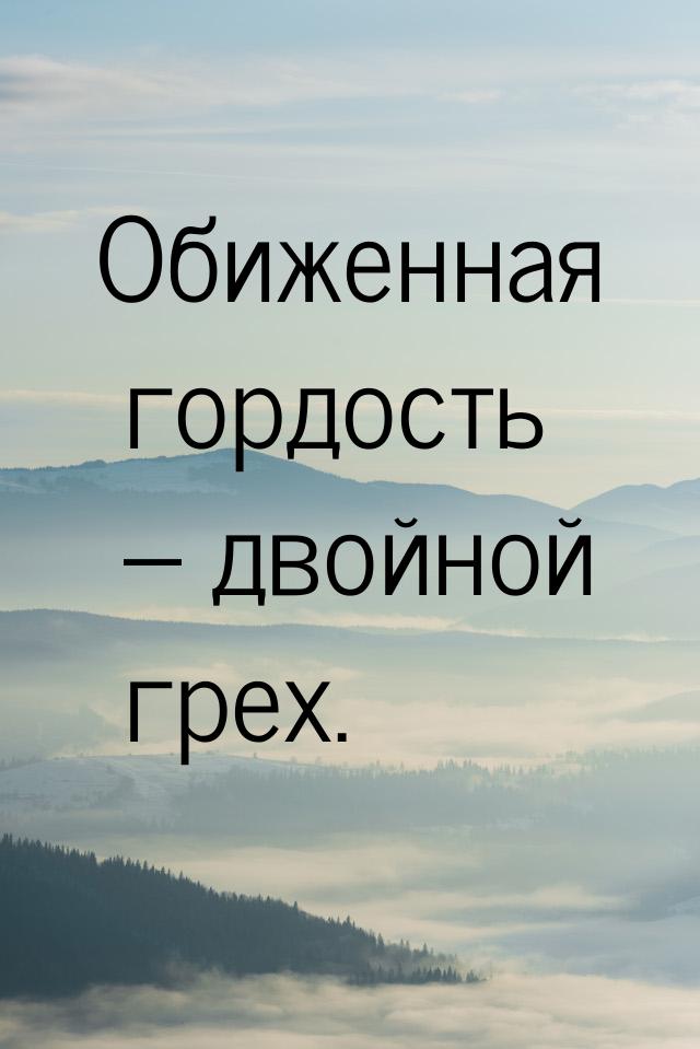 Обиженная гордость – двойной грех.