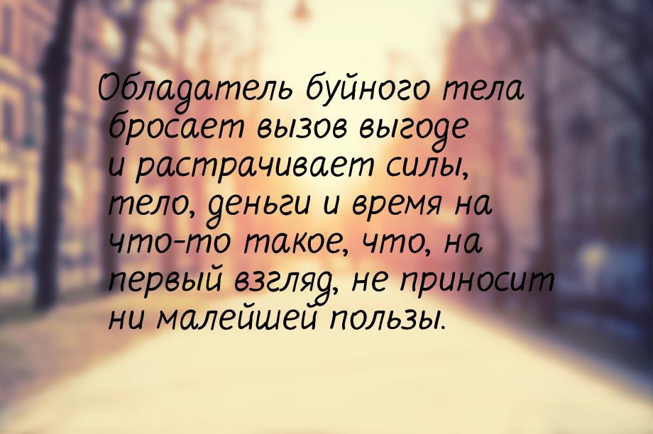 Обладатель буйного тела бросает вызов выгоде и растрачивает силы, тело, деньги и время на 