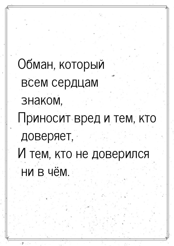 Обман, который всем сердцам знаком, Приносит вред и тем, кто доверяет, И тем, кто не довер