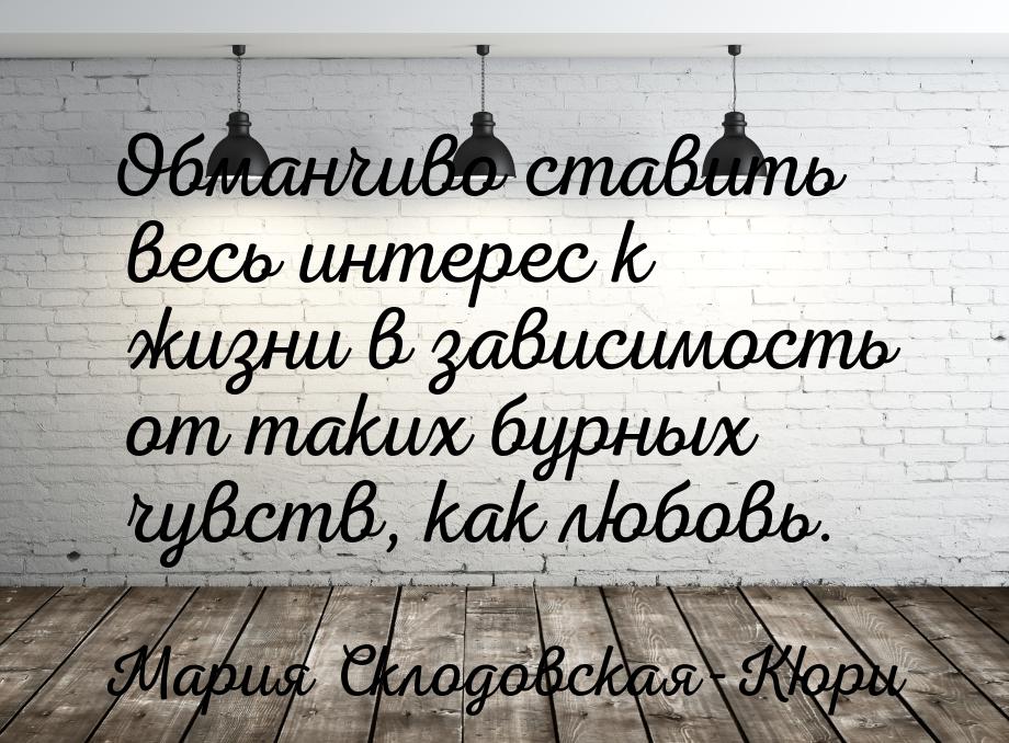 Обманчиво ставить весь интерес к жизни в зависимость от таких бурных чувств, как любовь.