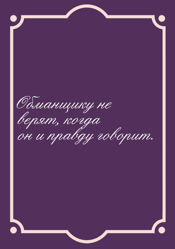 Обманщику не верят, когда он и правду говорит.