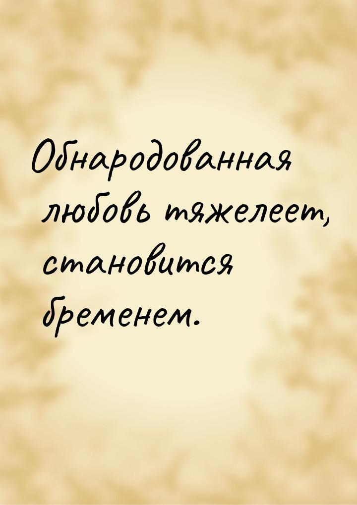 Обнародованная любовь тяжелеет, становится бременем.