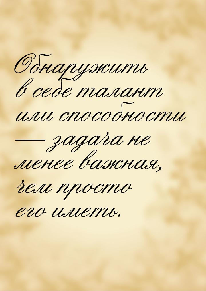 Обнаружить в себе талант или способности — задача не менее важная, чем просто его иметь.