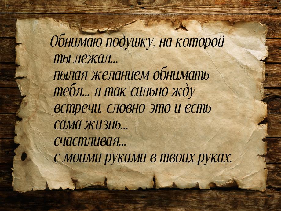 Обнимаю подушку, на которой ты лежал... пылая желанием обнимать тебя... я так сильно жду в