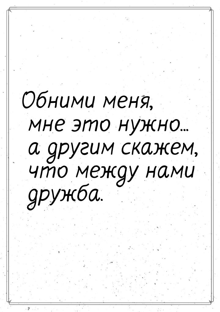 Обними меня, мне это нужно... а другим скажем, что между нами дружба.