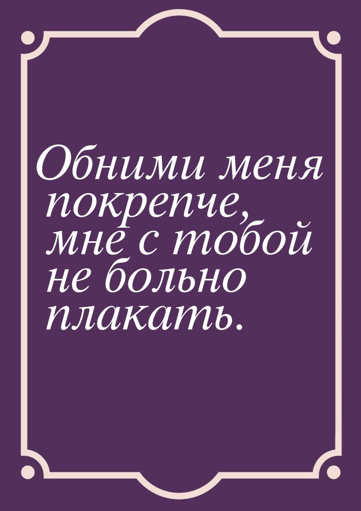 Обними меня покрепче, мне с тобой не больно плакать.