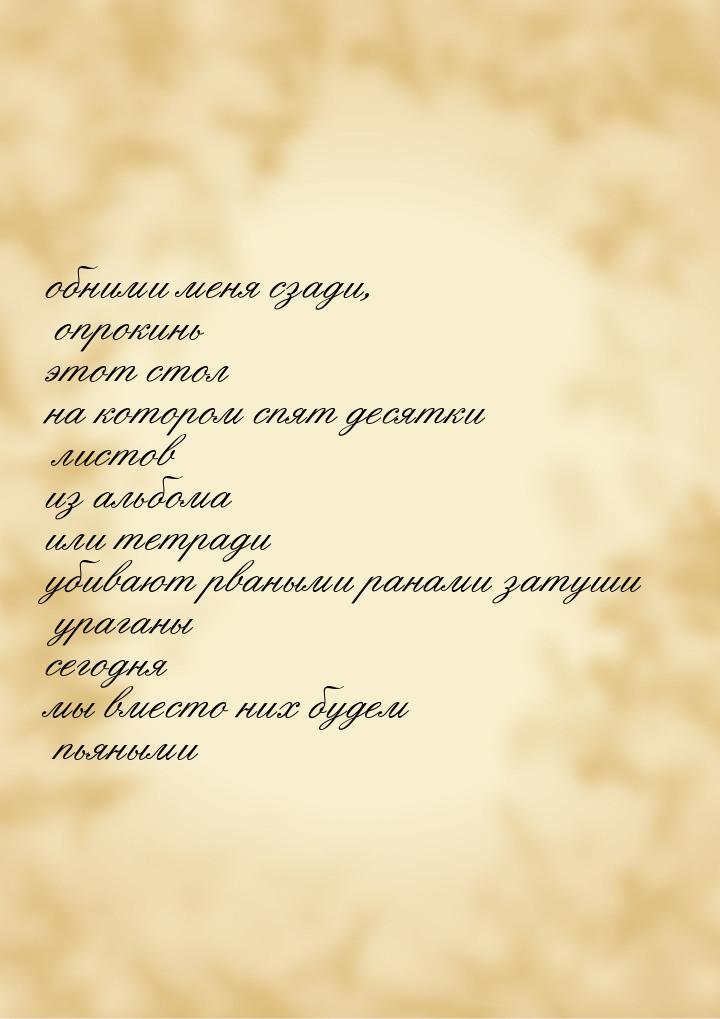 обними меня сзади, опрокинь этот стол на котором спят десятки листов из альбома или тетрад