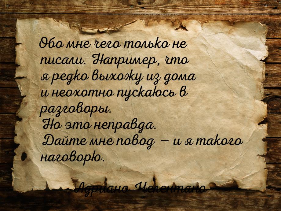 Обо мне чего только не писали. Например, что я редко выхожу из дома и неохотно пускаюсь в 