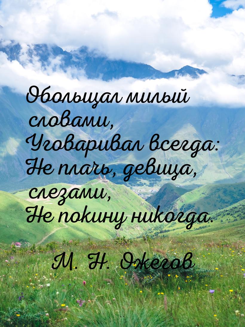 Обольщал милый словами, Уговаривал всегда: Не плачь, девица, слезами, Не покину никогда.