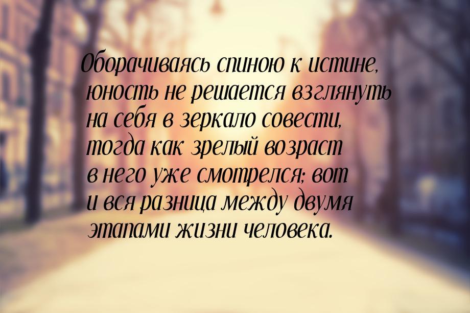 Оборачиваясь спиною к истине, юность не решается взглянуть на себя в зеркало совести, тогд