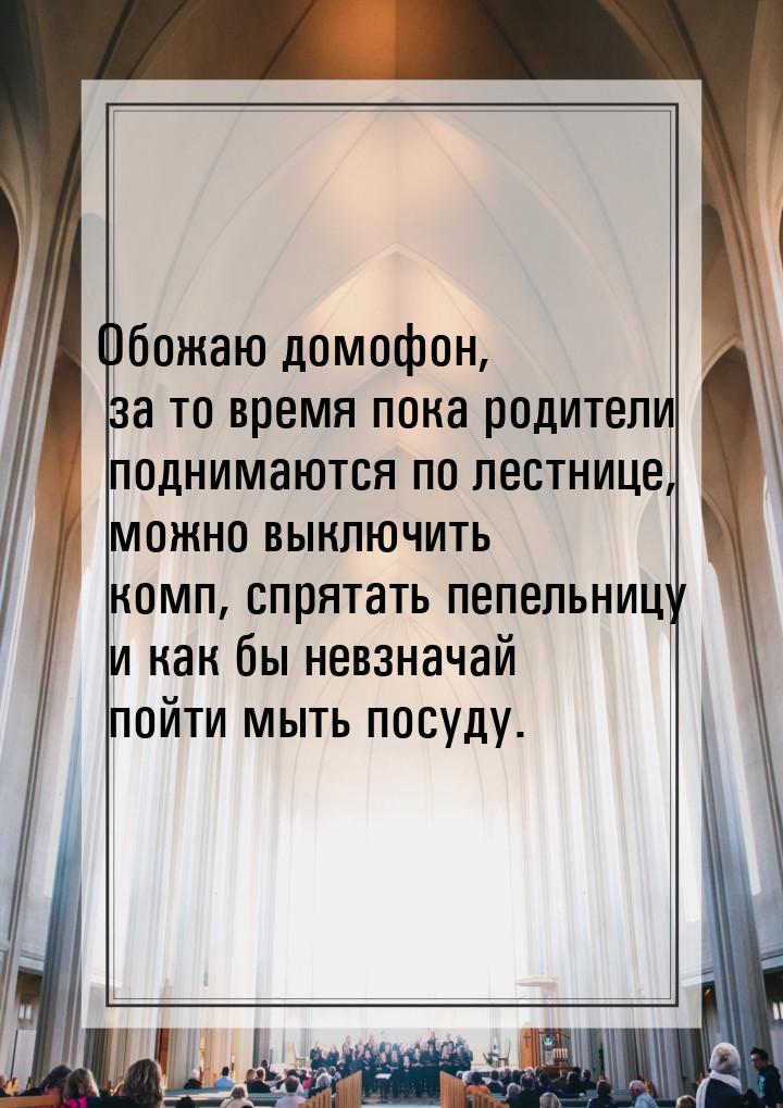 Обожаю домофон, за то время пока родители поднимаются по лестнице, можно выключить комп, с