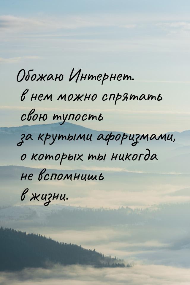 Обожаю Интернет. в нем можно спрятать свою тупость за крутыми афоризмами, о которых ты ник