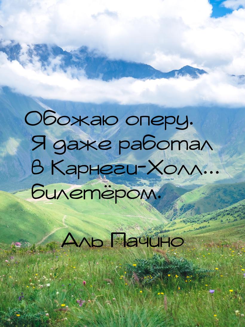 Обожаю оперу. Я даже работал в Карнеги-Холл... билетёром.