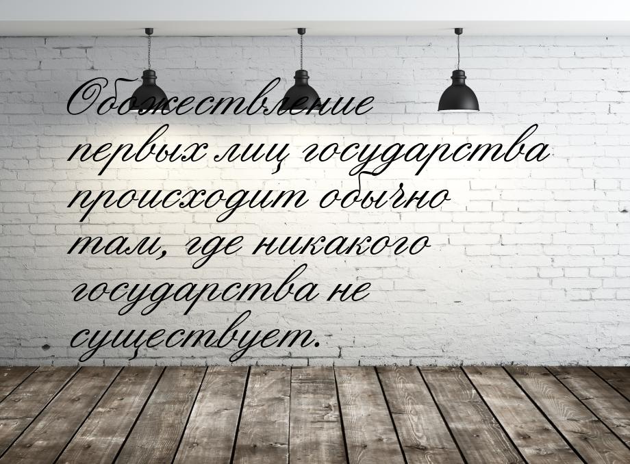 Обожествление первых лиц государства происходит обычно там, где никакого государства не су