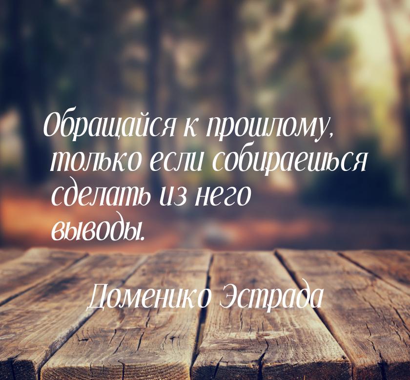 Обращайся к прошлому, только если собираешься сделать из него выводы.