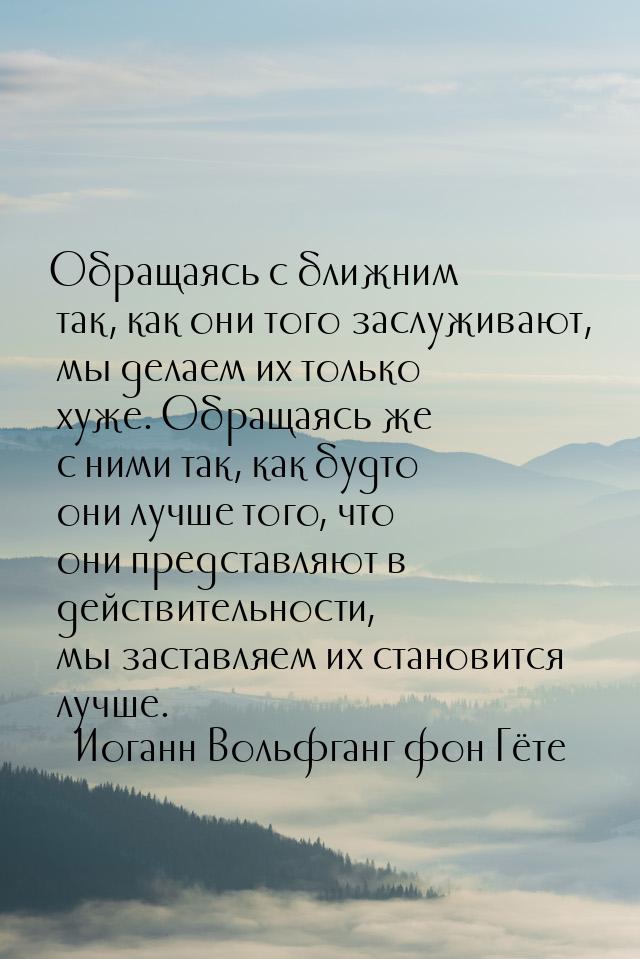 Обращаясь с ближним так, как они того заслуживают, мы делаем их только хуже. Обращаясь же 