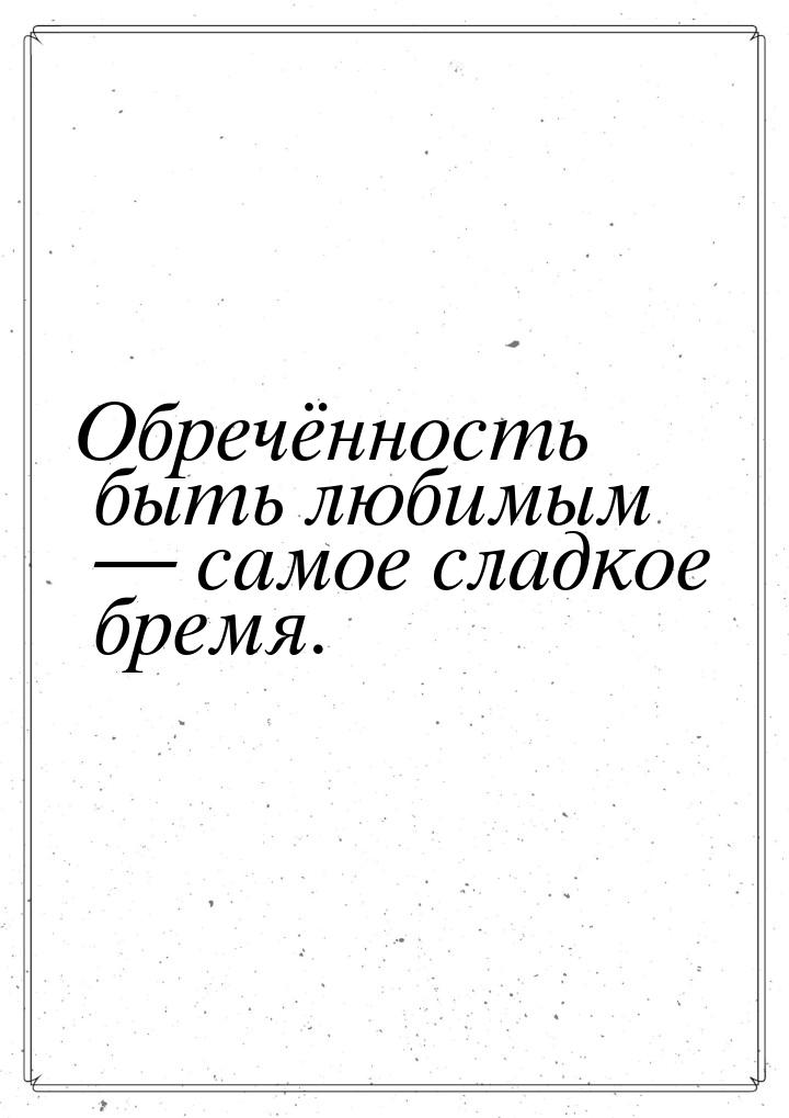 Обречённость быть любимым  самое сладкое бремя.