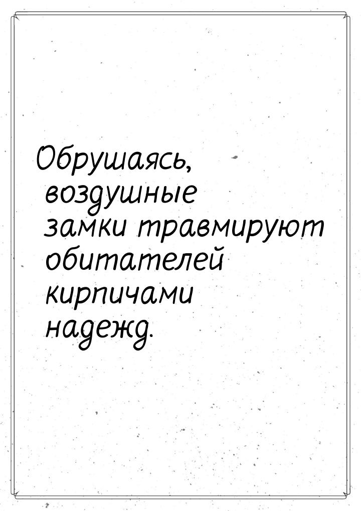 Обрушаясь, воздушные замки травмируют обитателей кирпичами надежд.