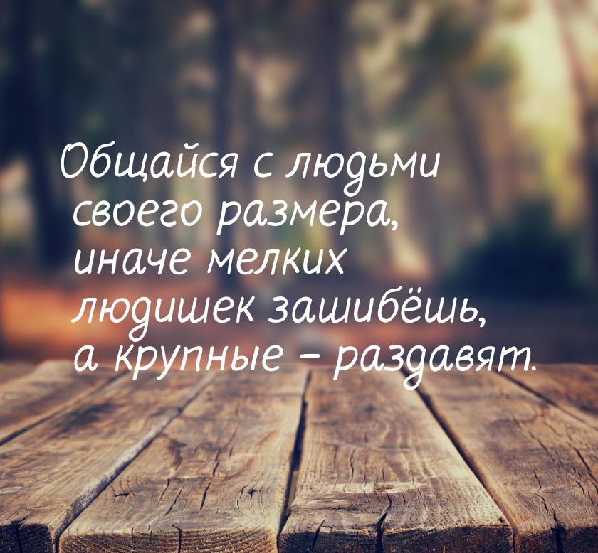 Общайся с людьми своего размера, иначе мелких людишек зашибёшь, а крупные – раздавят.