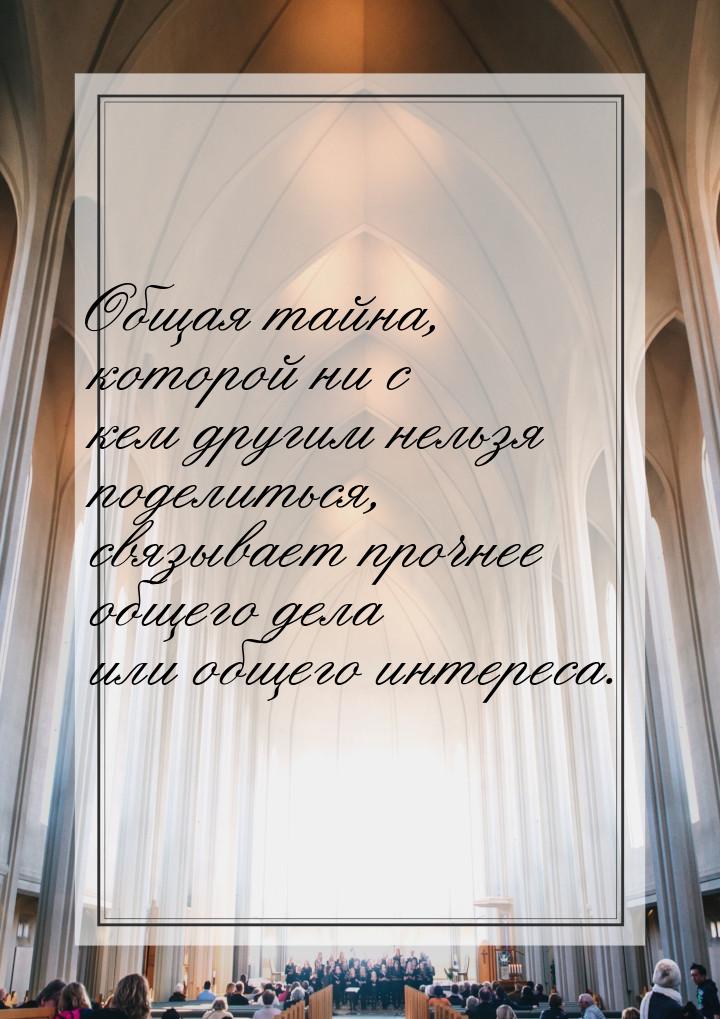 Общая тайна, которой ни с кем другим нельзя поделиться, связывает прочнее общего дела или 